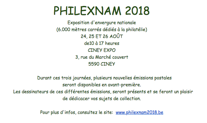 PHILEXNAM 2018, Exposition d'envergure nationale
(6.000 mètres carrés dédiés à la philatélie), 24, 25 ET 26 AOÛT
de10 à 17 heures CINEY EXPO - 3, rue du Marché couvert, 5590 CINEY